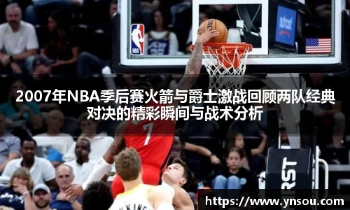 2007年NBA季后赛火箭与爵士激战回顾两队经典对决的精彩瞬间与战术分析