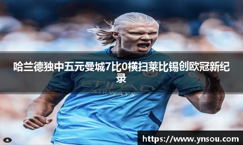 哈兰德独中五元曼城7比0横扫莱比锡创欧冠新纪录