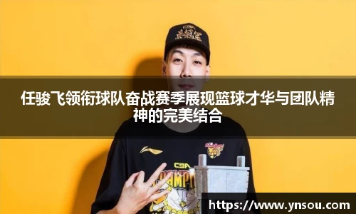 任骏飞领衔球队奋战赛季展现篮球才华与团队精神的完美结合