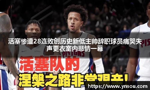 活塞惨遭28连败创历史新低主帅辞职球员痛哭失声更衣室内悲情一幕