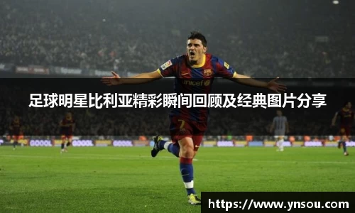 足球明星比利亚精彩瞬间回顾及经典图片分享