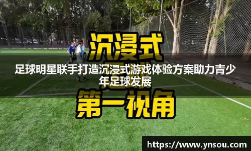 足球明星联手打造沉浸式游戏体验方案助力青少年足球发展