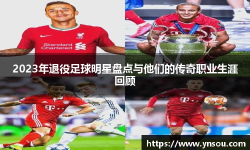 2023年退役足球明星盘点与他们的传奇职业生涯回顾