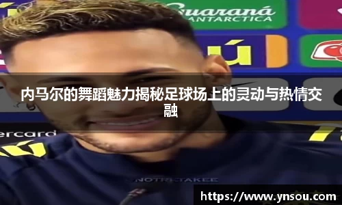 内马尔的舞蹈魅力揭秘足球场上的灵动与热情交融