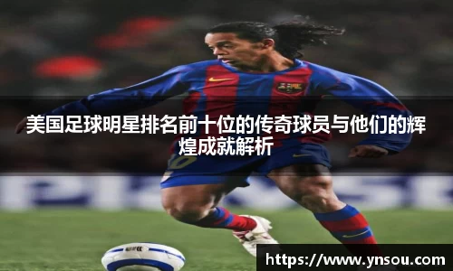 美国足球明星排名前十位的传奇球员与他们的辉煌成就解析