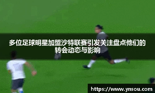 多位足球明星加盟沙特联赛引发关注盘点他们的转会动态与影响