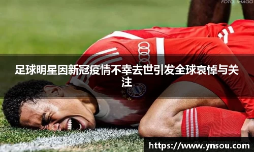 足球明星因新冠疫情不幸去世引发全球哀悼与关注
