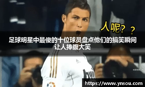 足球明星中最傻的十位球员盘点他们的搞笑瞬间让人捧腹大笑