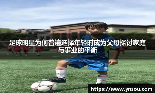 足球明星为何普遍选择年轻时成为父母探讨家庭与事业的平衡