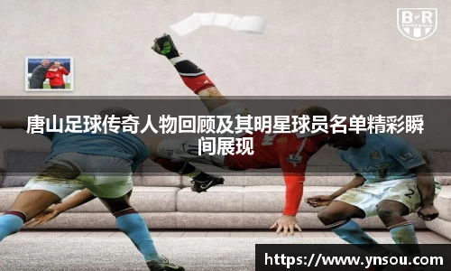 唐山足球传奇人物回顾及其明星球员名单精彩瞬间展现