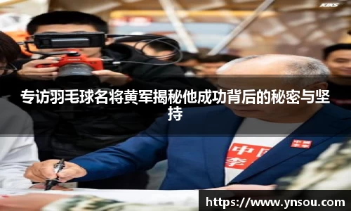 专访羽毛球名将黄军揭秘他成功背后的秘密与坚持